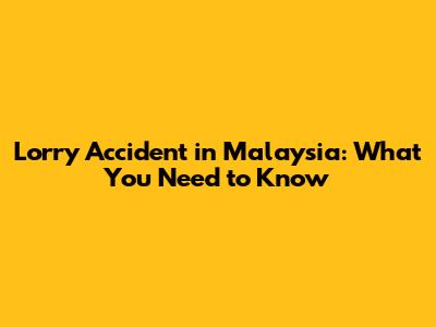 Lorry Accident in Malaysia: What You Need to Know