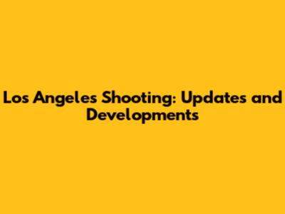 Los Angeles Shooting: Updates and Developments