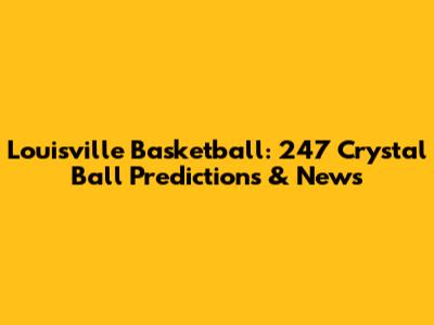 Louisville Basketball: 247 Crystal Ball Predictions & News