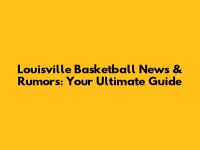 Louisville Basketball News & Rumors: Your Ultimate Guide