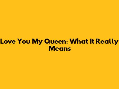 Love You My Queen: What It Really Means