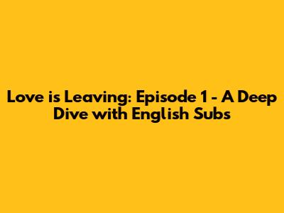 Love is Leaving: Episode 1 - A Deep Dive with English Subs