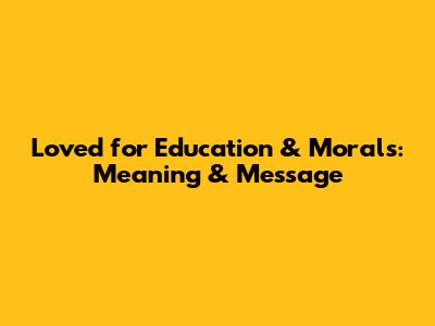 Loved for Education & Morals: Meaning & Message