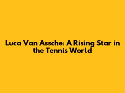 Luca Van Assche: A Rising Star in the Tennis World