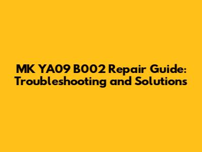 MK YA09 B002 Repair Guide: Troubleshooting and Solutions