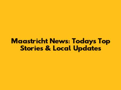 Maastricht News: Today's Top Stories & Local Updates