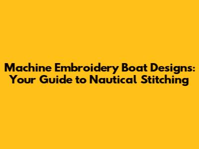 Machine Embroidery Boat Designs: Your Guide to Nautical Stitching