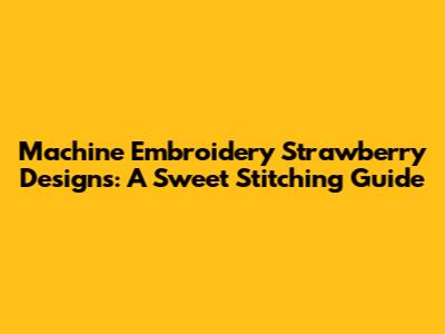 Machine Embroidery Strawberry Designs: A Sweet Stitching Guide