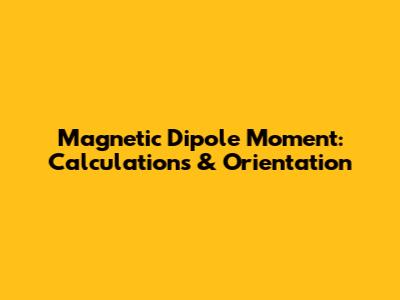 Magnetic Dipole Moment: Calculations & Orientation