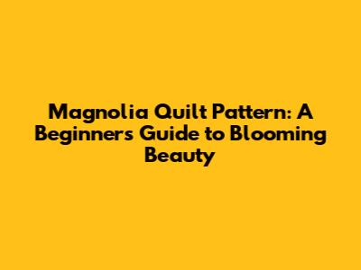 Magnolia Quilt Pattern: A Beginner's Guide to Blooming Beauty