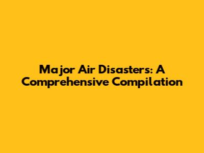 Major Air Disasters: A Comprehensive Compilation