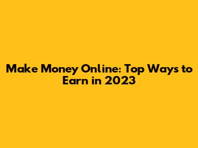 Make Money Online: Top Ways to Earn in 2023