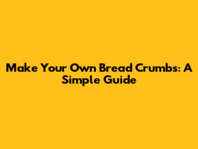 Make Your Own Bread Crumbs: A Simple Guide
