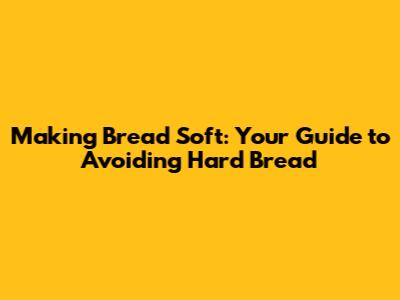 Making Bread Soft: Your Guide to Avoiding Hard Bread