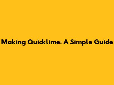 Making Quicklime: A Simple Guide
