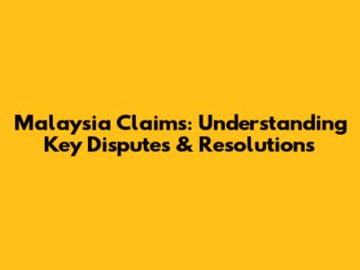 Malaysia Claims: Understanding Key Disputes & Resolutions