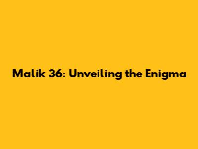 Malik 36: Unveiling the Enigma