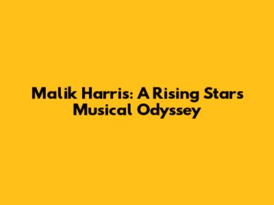Malik Harris: A Rising Star's Musical Odyssey