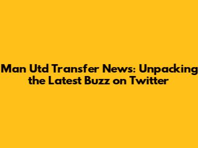 Man Utd Transfer News: Unpacking the Latest Buzz on Twitter