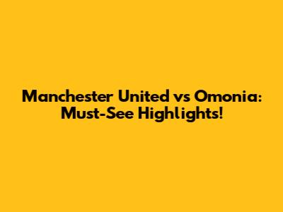 Manchester United vs Omonia: Must-See Highlights!