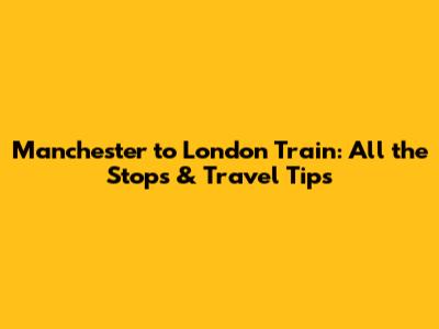 Manchester to London Train: All the Stops & Travel Tips