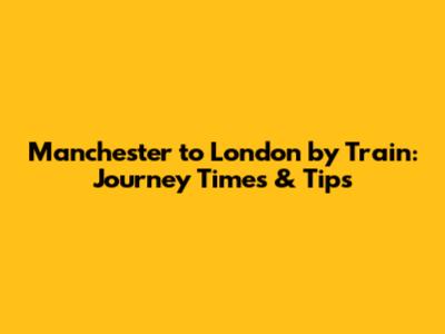 Manchester to London by Train: Journey Times & Tips