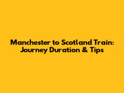Manchester to Scotland Train: Journey Duration & Tips