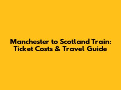 Manchester to Scotland Train: Ticket Costs & Travel Guide