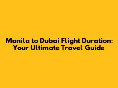 Manila to Dubai Flight Duration: Your Ultimate Travel Guide