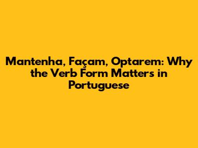 Mantenha, Façam, Optarem: Why the Verb Form Matters in Portuguese