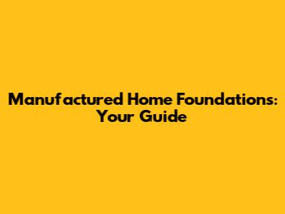 Manufactured Home Foundations: Your Guide