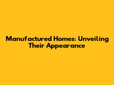 Manufactured Homes: Unveiling Their Appearance