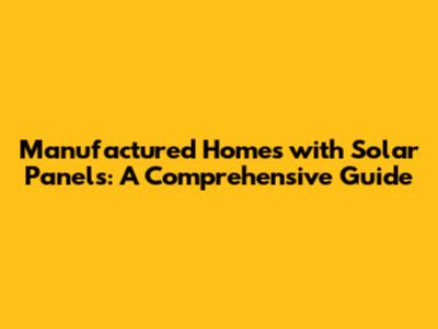 Manufactured Homes with Solar Panels: A Comprehensive Guide