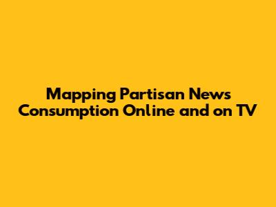 Mapping Partisan News Consumption Online and on TV