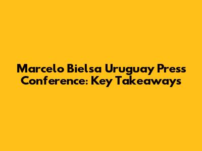 Marcelo Bielsa Uruguay Press Conference: Key Takeaways