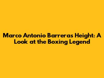 Marco Antonio Barrera's Height: A Look at the Boxing Legend
