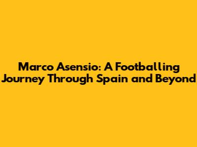 Marco Asensio: A Footballing Journey Through Spain and Beyond