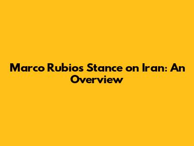 Marco Rubio's Stance on Iran: An Overview