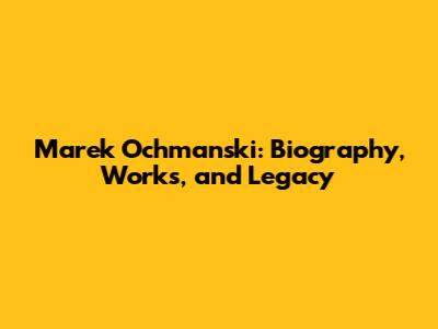 Marek Ochmanski: Biography, Works, and Legacy