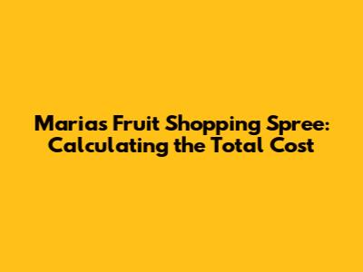 Maria's Fruit Shopping Spree: Calculating the Total Cost