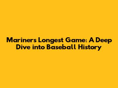 Mariners' Longest Game: A Deep Dive into Baseball History