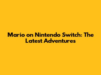Mario on Nintendo Switch: The Latest Adventures