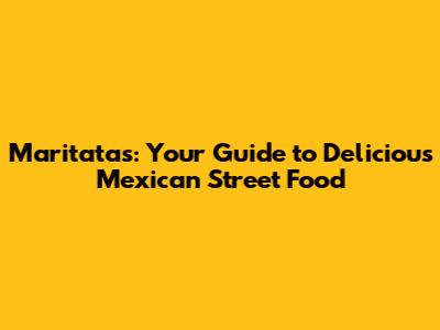 Maritatas: Your Guide to Delicious Mexican Street Food