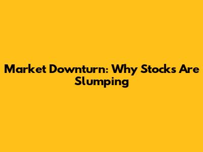 Market Downturn: Why Stocks Are Slumping