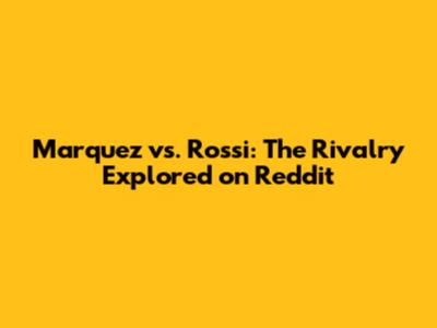 Marquez vs. Rossi: The Rivalry Explored on Reddit