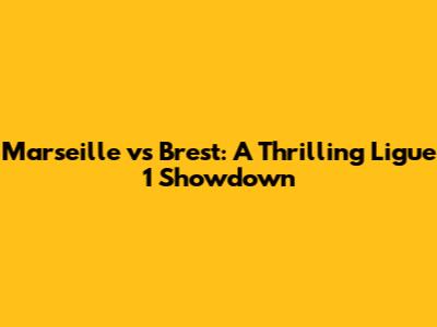 Marseille vs Brest: A Thrilling Ligue 1 Showdown