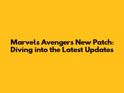 Marvel's Avengers New Patch: Diving into the Latest Updates
