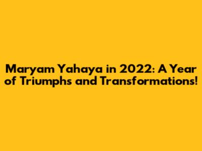 Maryam Yahaya in 2022: A Year of Triumphs and Transformations!