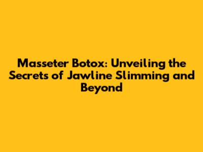 Masseter Botox: Unveiling the Secrets of Jawline Slimming and Beyond