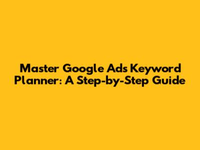 Master Google Ads Keyword Planner: A Step-by-Step Guide
